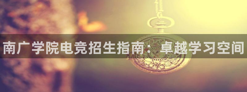 易游电竞：南广学院电竞招生指南：卓越学习空间