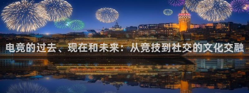 易游电竞官网：电竞的过去、现在和未来：从竞技到社交的文化交融