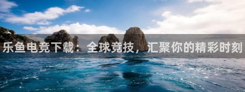 易游电竞官网：乐鱼电竞下载：全球竞技，汇聚你的精彩时刻