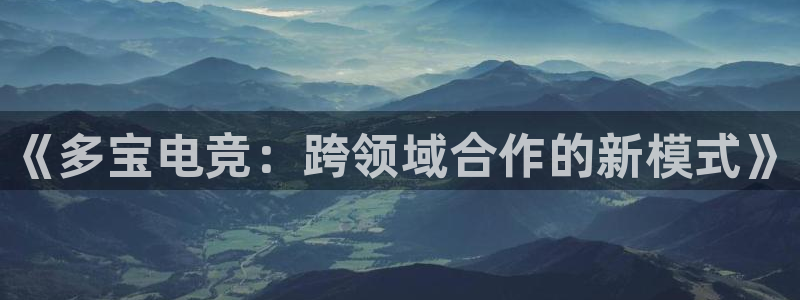 易游电竞官网：《多宝电竞：跨领域合作的新模式》