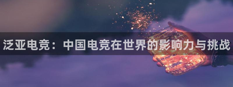 易游电竞官网：泛亚电竞：中国电竞在世界的影响力与挑战