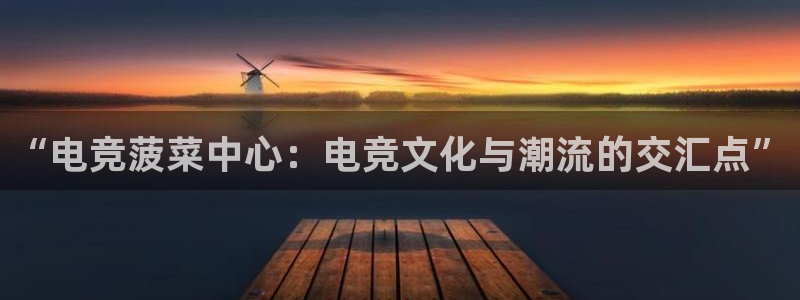 易游电竞官网：“电竞菠菜中心：电竞文化与潮流的交汇点”
