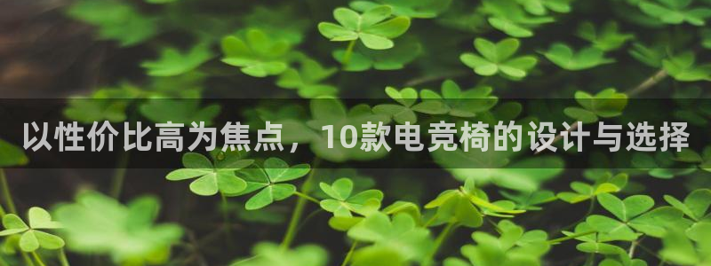 易游电竞官网：以性价比高为焦点，10款电竞椅的设计与选择