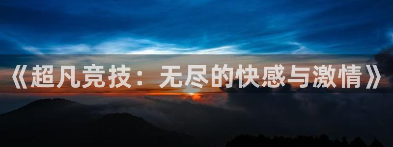 易游电竞官网：《超凡竞技：无尽的快感与激情》