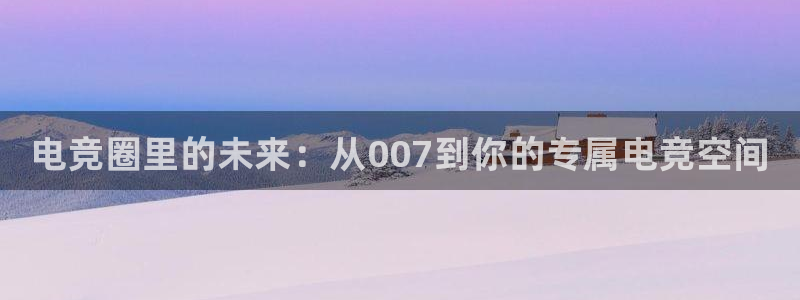 易游电竞：电竞圈里的未来：从007到你的专属电竞空间