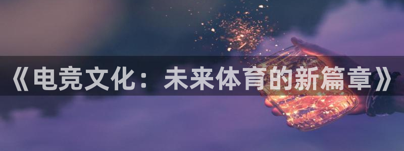 易游电竞官网：《电竞文化：未来体育的新篇章》