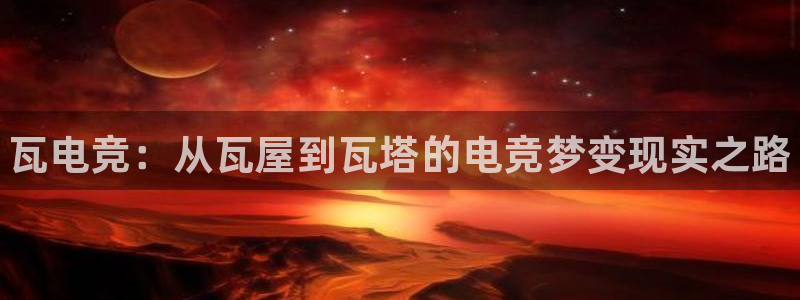 易游电竞官网：瓦电竞：从瓦屋到瓦塔的电竞梦变现实之路