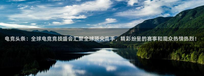 易游电竞官网：电竞头条：全球电竞竞技盛会汇聚全球顶尖高手，精彩纷呈的赛事和观众热情热烈！