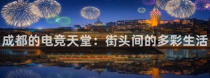 易游电竞：成都的电竞天堂：街头间的多彩生活