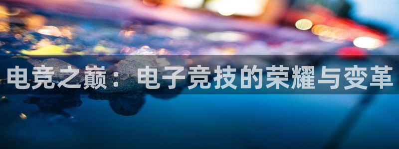 易游电竞官网：电竞之巅：电子竞技的荣耀与变革